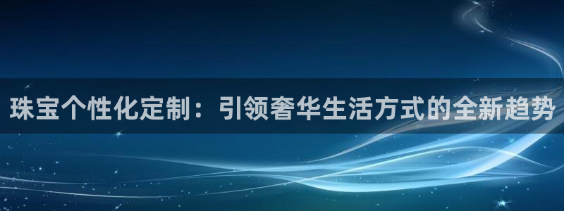 新宝5-测速：珠宝个性化定制：引领奢华生活方式的全新趋势