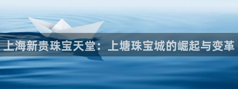新宝5卫74OOO5：上海新贵珠宝天堂：上塘珠宝城的崛起与变革