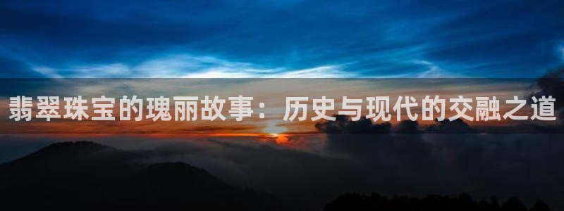 新宝5测速下载：翡翠珠宝的瑰丽故事：历史与现代的交融之道