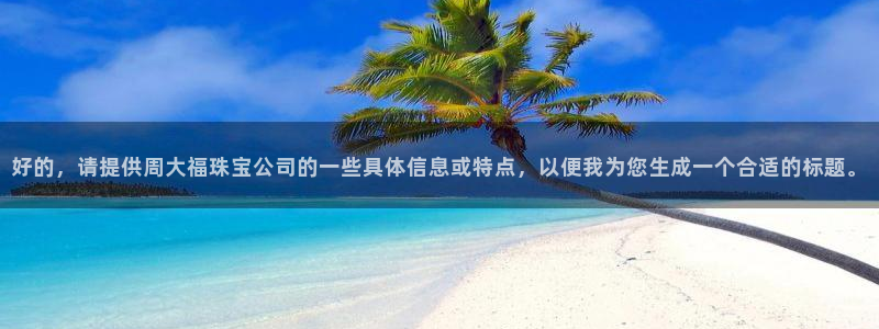新宝5主管：好的，请提供周大福珠宝公司的一些具体信息或特点，以便我为您生成一个合