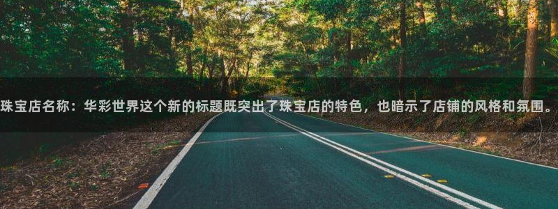 新宝5官网霸：珠宝店名称：华彩世界这个新的标题既突出了珠宝店的特色，也暗示了店铺