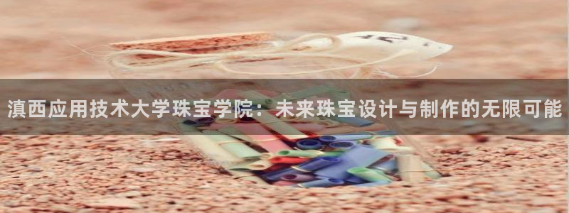 新宝5登录界面：滇西应用技术大学珠宝学院：未来珠宝设计与制作的无限可能