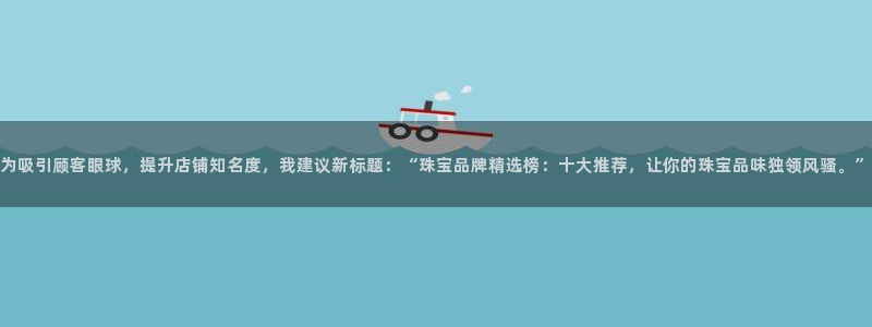 新宝b2O5O5O：为吸引顾客眼球，提升店铺知名度，我建议新标题：“珠宝品牌精选