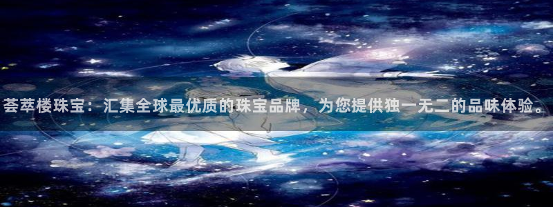 新宝m2O5O5O：荟萃楼珠宝：汇集全球最优质的珠宝品牌，为您提供独一无二的品味