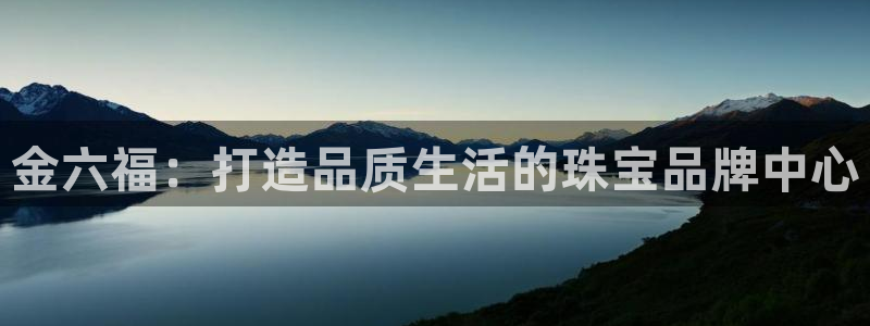 新宝3得74OO5：金六福：打造品质生活的珠宝品牌中心