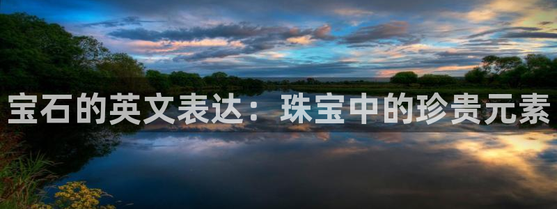 新宝5线路登录：宝石的英文表达：珠宝中的珍贵元素