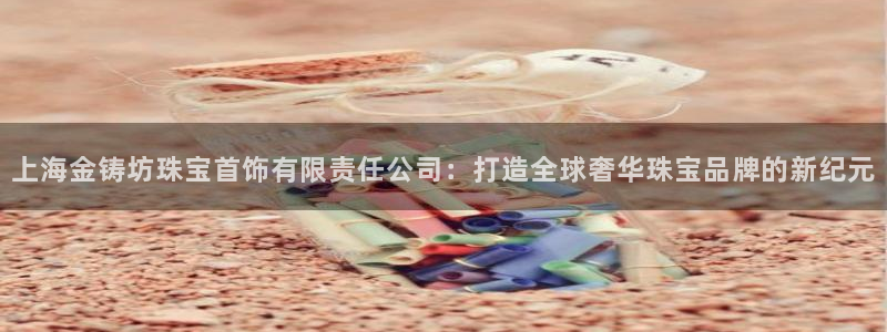 新宝5手机app：上海金铸坊珠宝首饰有限责任公司：打造全球奢华珠宝品牌的新纪元