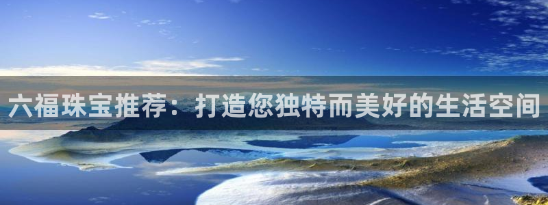 新宝5是谁：六福珠宝推荐：打造您独特而美好的生活空间
