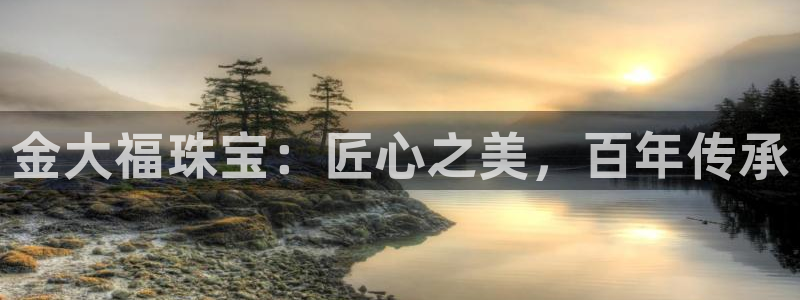 新宝5培训：金大福珠宝：匠心之美，百年传承
