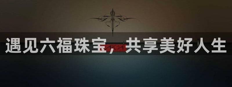 新宝5注册首页：遇见六福珠宝，共享美好人生