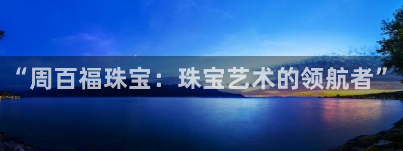 新宝5测速下载：“周百福珠宝：珠宝艺术的领航者”