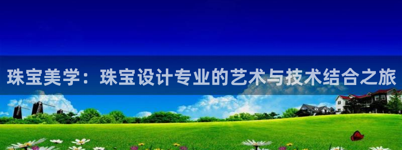 新宝5娱乐代理：珠宝美学：珠宝设计专业的艺术与技术结合之旅