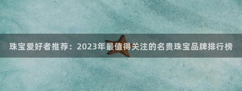 新宝测速5：珠宝爱好者推荐：2023年最值得关注的名贵珠宝品牌排行榜