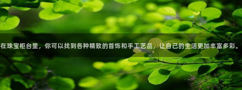 新宝5 唯一：在珠宝柜台里，你可以找到各种精致的首饰和手工艺品，让自己的生活更加