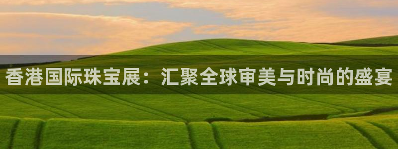 新宝5平台登录注册：香港国际珠宝展：汇聚全球审美与时尚的盛宴
