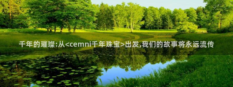 新宝rc_5w：千年的璀璨:从<cemni千年珠宝>出发,我们的故事将永远流传