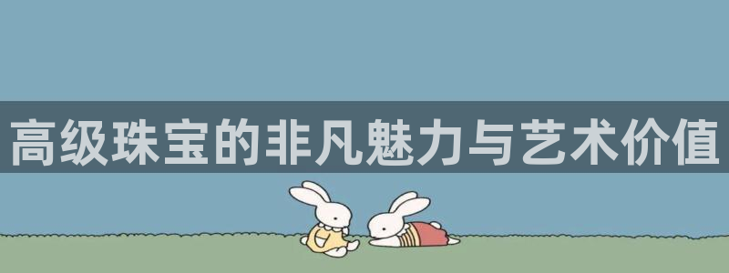 新宝5官方：高级珠宝的非凡魅力与艺术价值