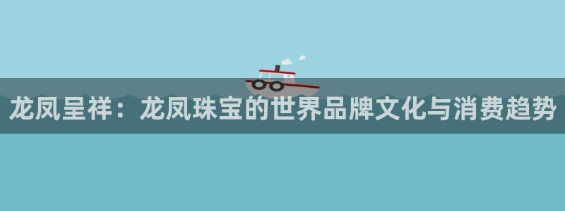 新宝5源码：龙凤呈祥：龙凤珠宝的世界品牌文化与消费趋势