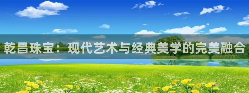 新宝5手机登录：乾昌珠宝：现代艺术与经典美学的完美融合