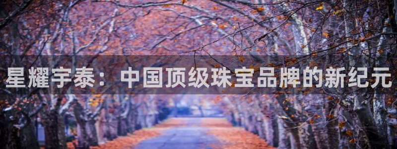 有人知道新宝5么：星耀宇泰：中国顶级珠宝品牌的新纪元