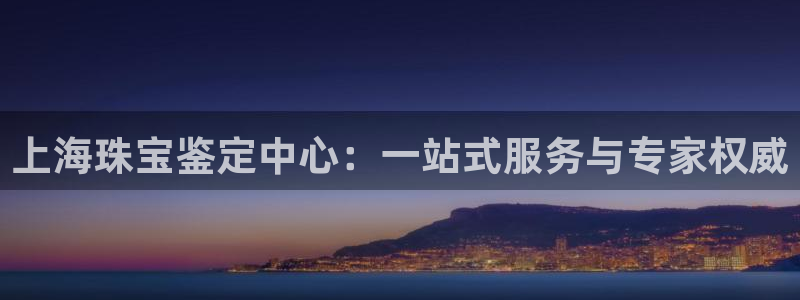 新宝5王问74OOO5：上海珠宝鉴定中心：一站式服务与专家权威