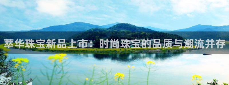 新宝5平台注册公司：萃华珠宝新品上市：时尚珠宝的品质与潮流并存