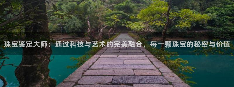 新宝5娱乐注：珠宝鉴定大师：通过科技与艺术的完美融合，每一颗珠宝的秘密与价值