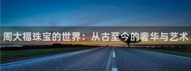 新宝5 唯一：周大福珠宝的世界：从古至今的奢华与艺术