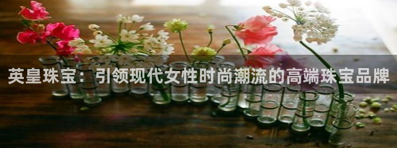 新宝5娱乐多：英皇珠宝：引领现代女性时尚潮流的高端珠宝品牌