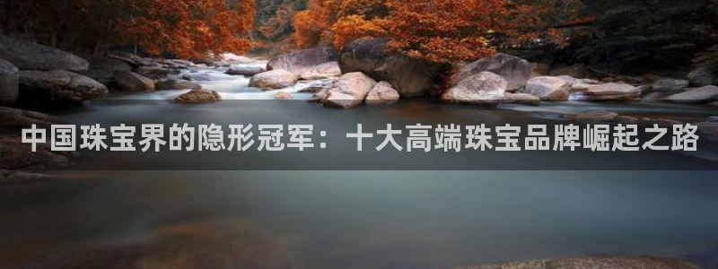 新宝5测速登录：中国珠宝界的隐形冠军：十大高端珠宝品牌崛起之路