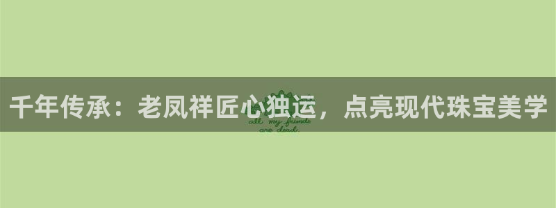 新宝5下载官方：千年传承：老凤祥匠心独运，点亮现代珠宝美学