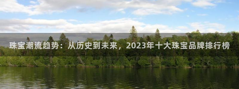 新宝5下载软件：珠宝潮流趋势：从历史到未来，2023年十大珠宝品牌排行榜