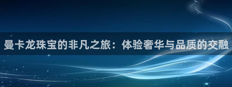 新宝5手机下载：曼卡龙珠宝的非凡之旅：体验奢华与品质的交融