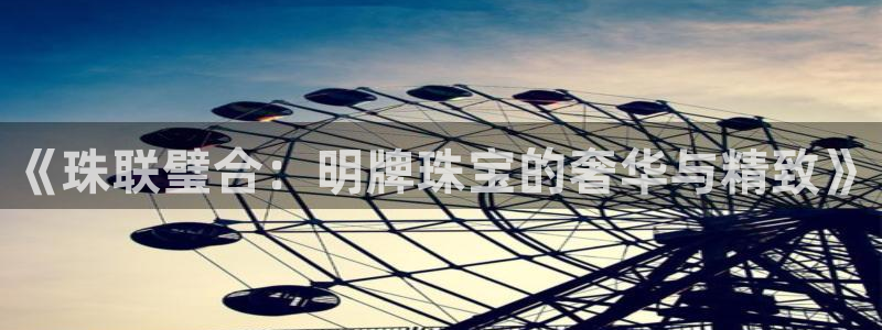 新宝5测速登录：《珠联璧合：明牌珠宝的奢华与精致》