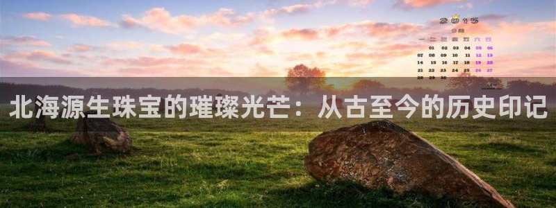 新宝5网站：北海源生珠宝的璀璨光芒：从古至今的历史印记