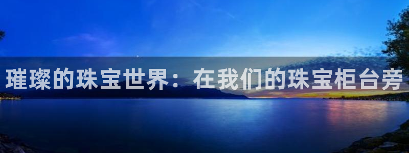 新宝5上来77542：璀璨的珠宝世界：在我们的珠宝柜台旁