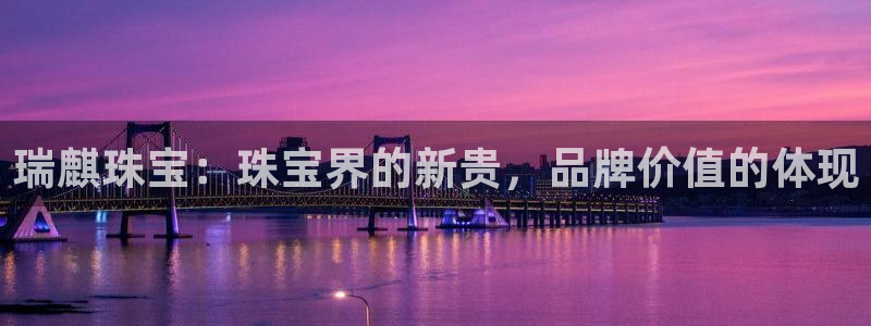 新宝5培训：瑞麒珠宝：珠宝界的新贵，品牌价值的体现