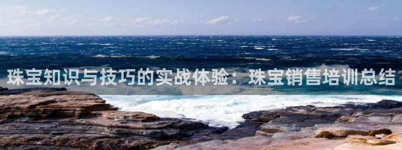 新宝5可靠吗：珠宝知识与技巧的实战体验：珠宝销售培训总结