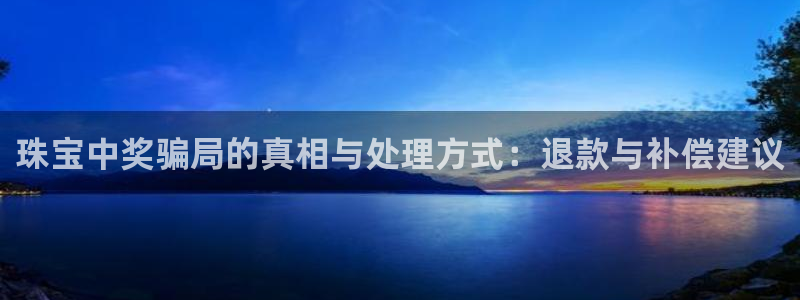 新宝5登录测速中心：珠宝中奖骗局的真相与处理方式：退款与补偿建议