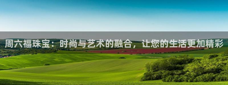 新宝5蒋74OOO5：周六福珠宝：时尚与艺术的融合，让您的生活更加精彩