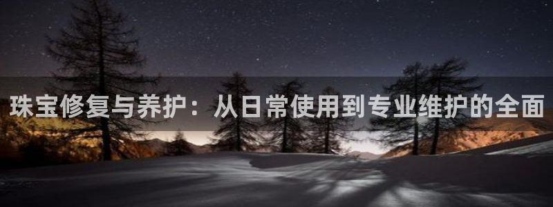 新宝5娱乐都：珠宝修复与养护：从日常使用到专业维护的全面