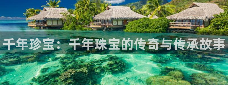 新宝5下载软件：千年珍宝：千年珠宝的传奇与传承故事