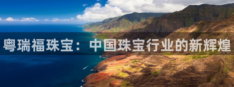 新宝5日740005蔻：粤瑞福珠宝：中国珠宝行业的新辉煌