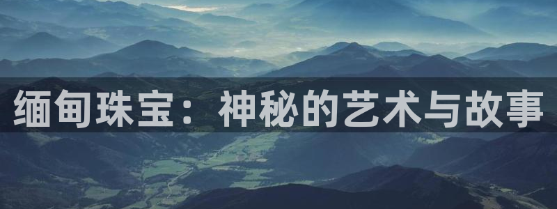 新宝5招商222111：缅甸珠宝：神秘的艺术与故事