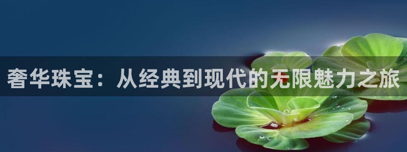 新宝5娱乐登录：奢华珠宝：从经典到现代的无限魅力之旅