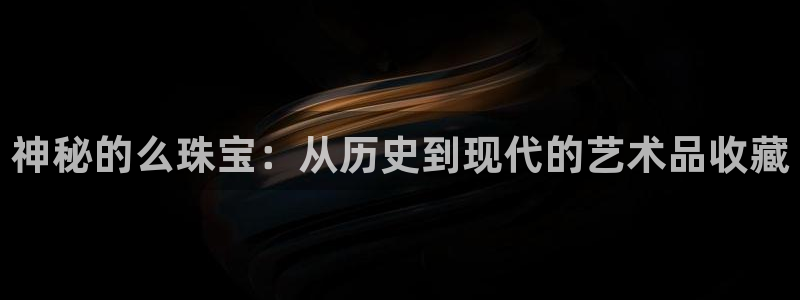 新宝5官网霸：神秘的么珠宝：从历史到现代的艺术品收藏