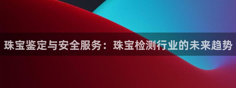 新宝5平台登陆：珠宝鉴定与安全服务：珠宝检测行业的未来趋势