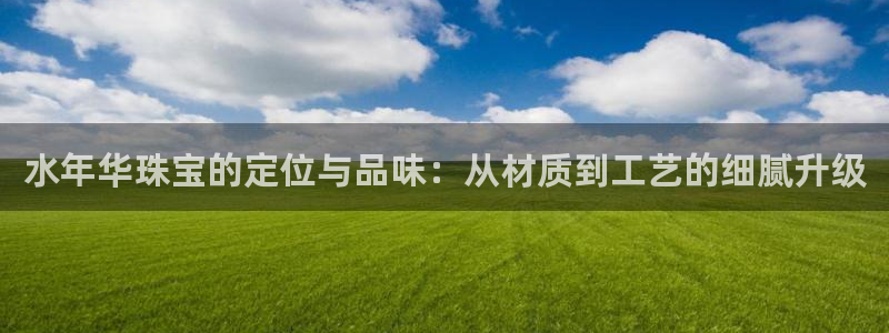 新宝5 测速：水年华珠宝的定位与品味：从材质到工艺的细腻升级