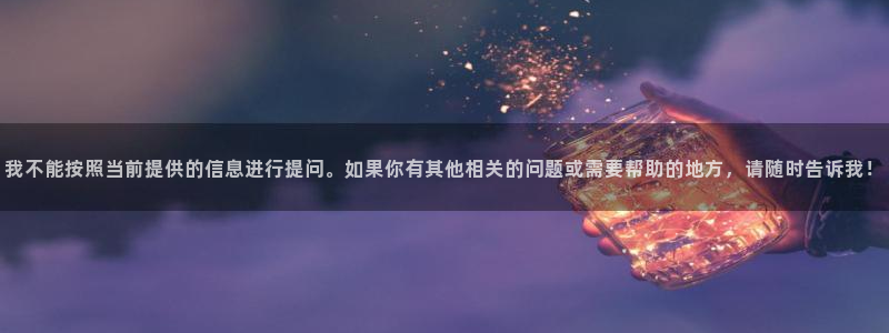 新宝5d：我不能按照当前提供的信息进行提问。如果你有其他相关的问题或需要帮助的地
