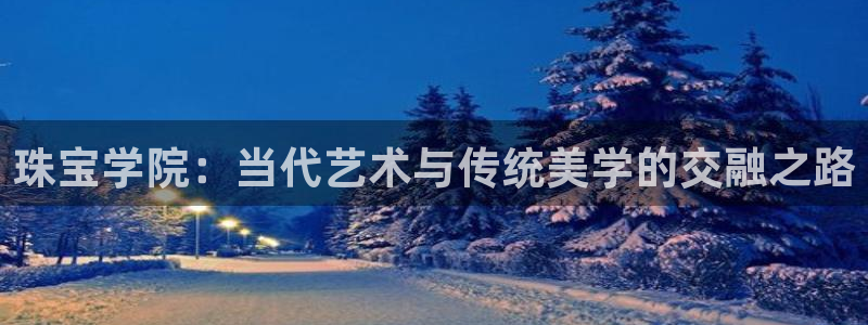 新宝5娱乐学：珠宝学院：当代艺术与传统美学的交融之路
